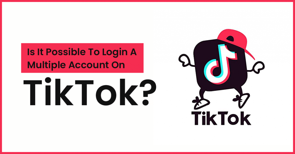 Is It Possible To Login A Multiple Account On TikTok?