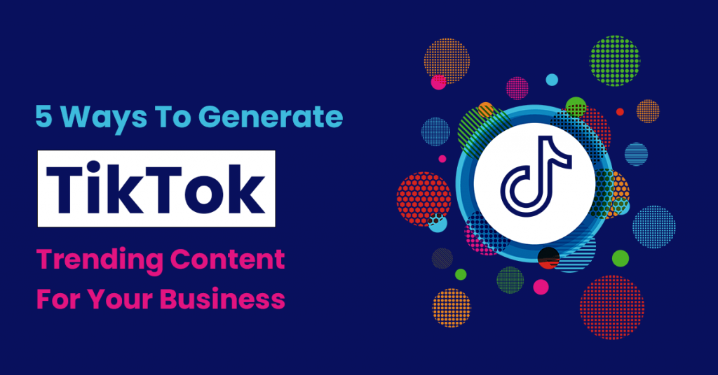 5 Ways To Generate TikTok Trending Content For Your Business